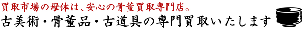 ◆買取市場の母体は、安心の骨董買取専門店。古美術・骨董品・古道具の専門買取いたします