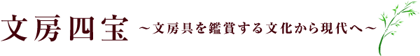 文房四宝～文房具を鑑賞する文化から現代へ～